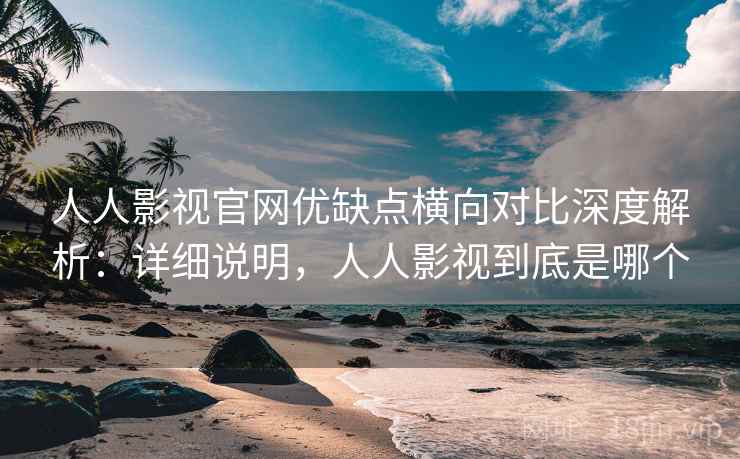 人人影视官网优缺点横向对比深度解析：详细说明，人人影视到底是哪个