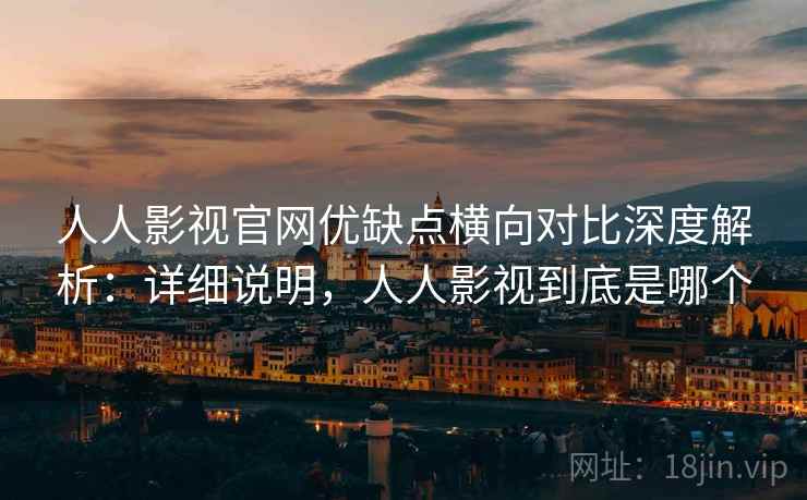 人人影视官网优缺点横向对比深度解析:详细说明,人人影视到底是哪个 人人影视官网优缺点横向对比深度解析:详细说明,人人影视到底是哪个