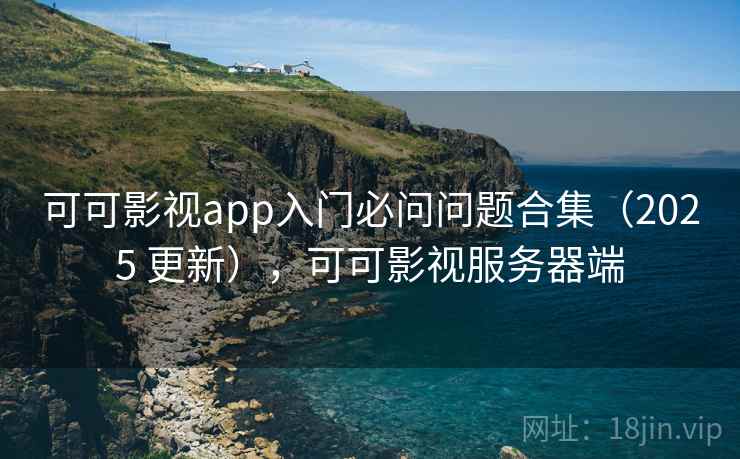 可可影视app入门必问问题合集(2025 更新),可可影视服务器端 可可影视app入门必问问题合集(2025 更新),可可影视服务器端