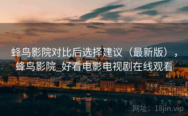 蜂鸟影院对比后选择建议（最新版），蜂鸟影院_好看电影电视剧在线观看