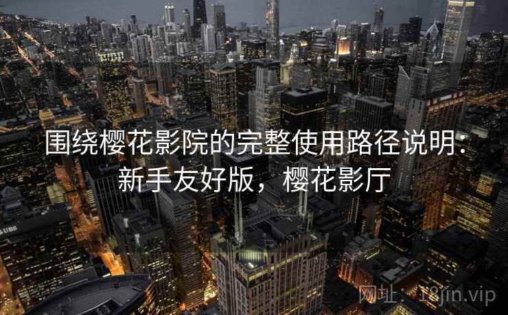 围绕樱花影院的完整使用路径说明:新手友好版,樱花影厅 围绕樱花影院的完整使用路径说明:新手友好版,樱花影厅
