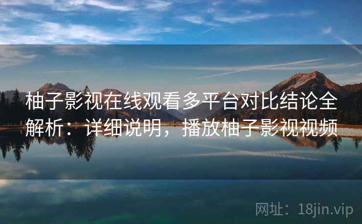 柚子影视在线观看多平台对比结论全解析：详细说明，播放柚子影视视频