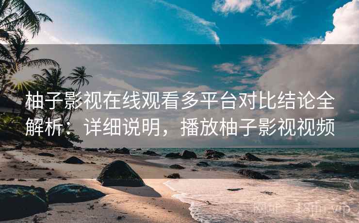 柚子影视在线观看多平台对比结论全解析:详细说明,播放柚子影视视频 柚子影视在线观看多平台对比结论全解析:详细说明,播放柚子影视视频