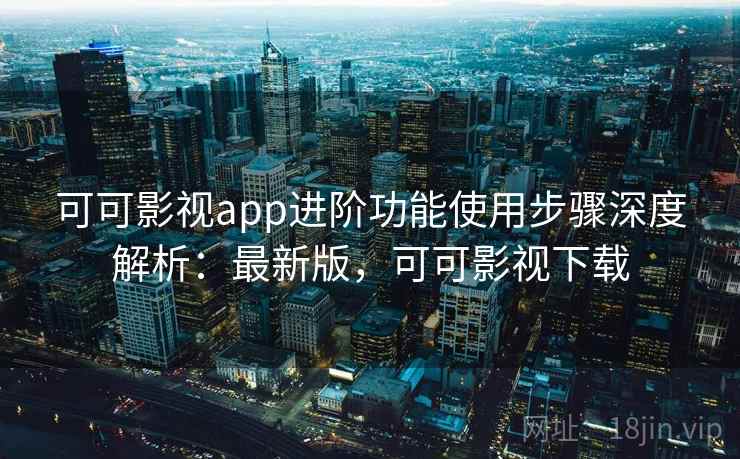 可可影视app进阶功能使用步骤深度解析：最新版，可可影视下载