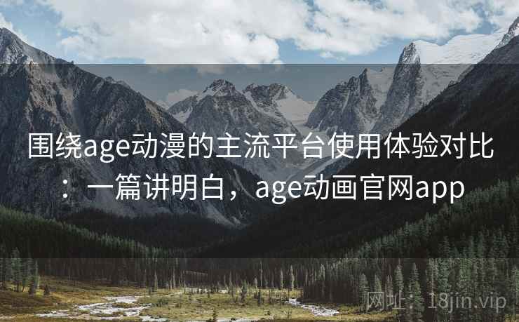 围绕age动漫的主流平台使用体验对比:一篇讲明白,age动画官网app 围绕age动漫的主流平台使用体验对比:一篇讲明白,age动画官网app