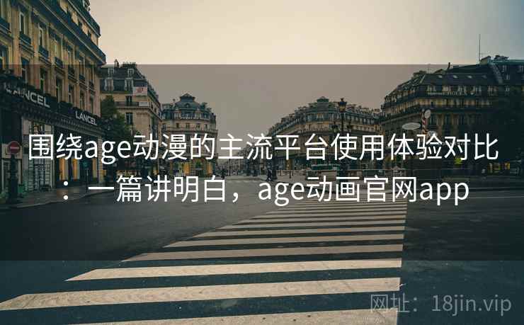 围绕age动漫的主流平台使用体验对比：一篇讲明白，age动画官网app