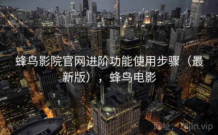 蜂鸟影院官网进阶功能使用步骤（最新版），蜂鸟电影