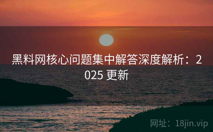 黑料网核心问题集中解答深度解析:2025 更新 黑料网核心问题集中解答深度解析:2025 更新