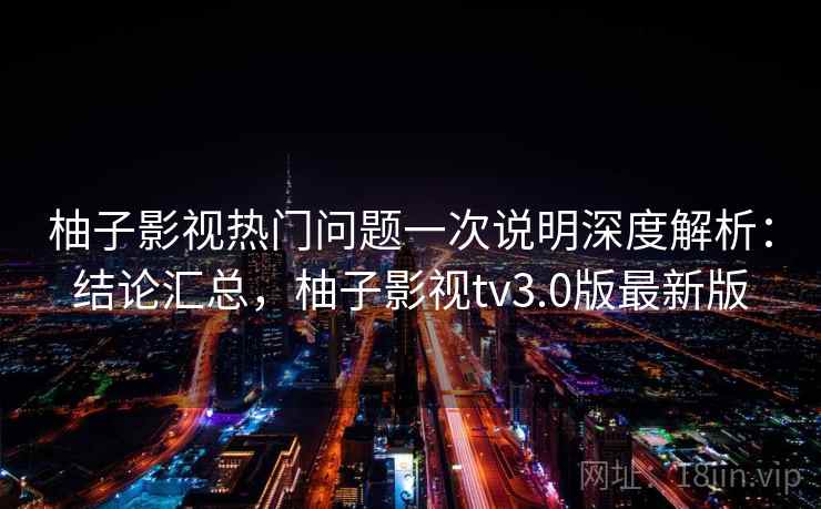 柚子影视热门问题一次说明深度解析:结论汇总,柚子影视tv3.0版最新版 柚子影视热门问题一次说明深度解析:结论汇总,柚子影视tv3.0版最新版