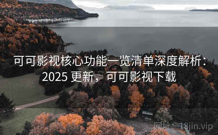 可可影视核心功能一览清单深度解析：2025 更新，可可影视下载