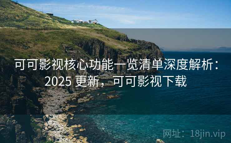 可可影视核心功能一览清单深度解析:2025 更新,可可影视下载 可可影视核心功能一览清单深度解析:2025 更新,可可影视下载