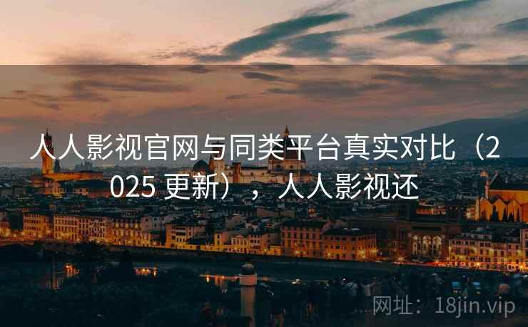 人人影视官网与同类平台真实对比（2025 更新），人人影视还
