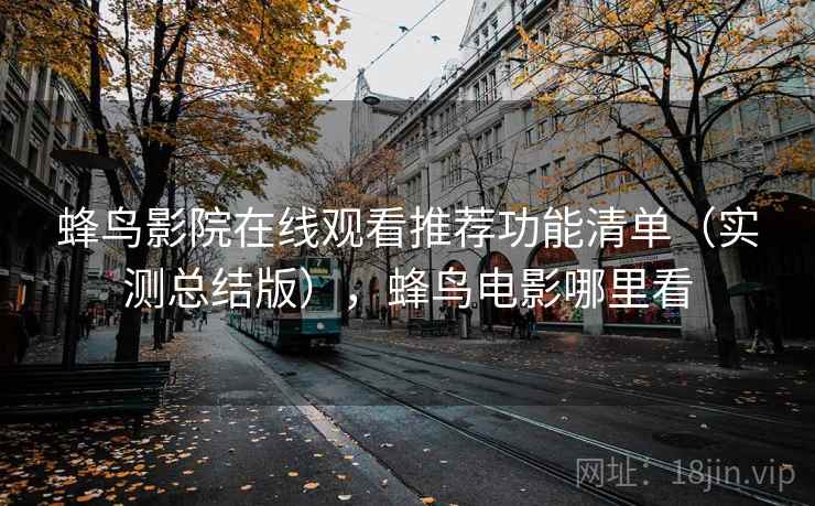 蜂鸟影院在线观看推荐功能清单(实测总结版),蜂鸟电影哪里看 蜂鸟影院在线观看推荐功能清单(实测总结版),蜂鸟电影哪里看