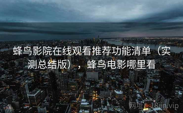 蜂鸟影院在线观看推荐功能清单（实测总结版），蜂鸟电影哪里看