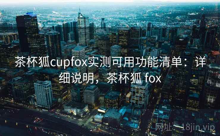 茶杯狐cupfox实测可用功能清单：详细说明，茶杯狐 fox