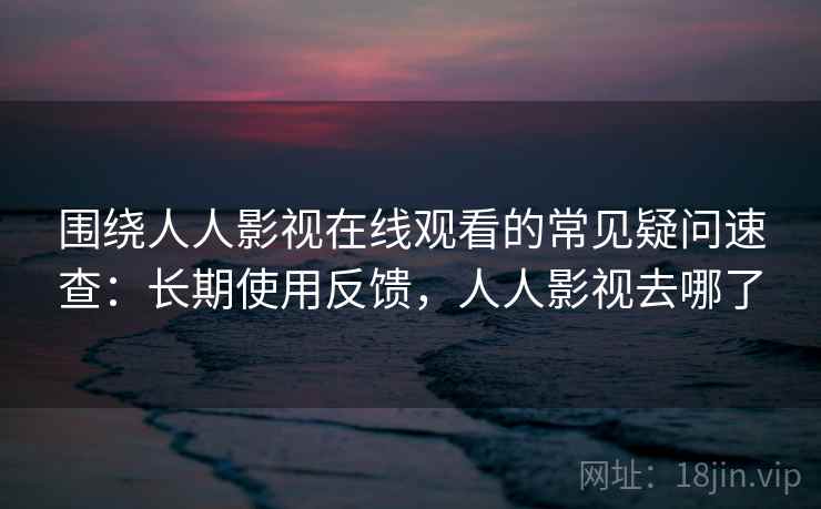围绕人人影视在线观看的常见疑问速查：长期使用反馈，人人影视去哪了