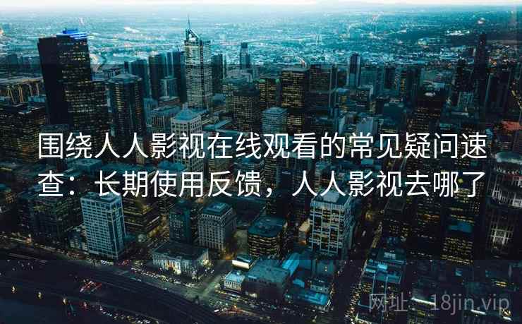 围绕人人影视在线观看的常见疑问速查:长期使用反馈,人人影视去哪了 围绕人人影视在线观看的常见疑问速查:长期使用反馈,人人影视去哪了