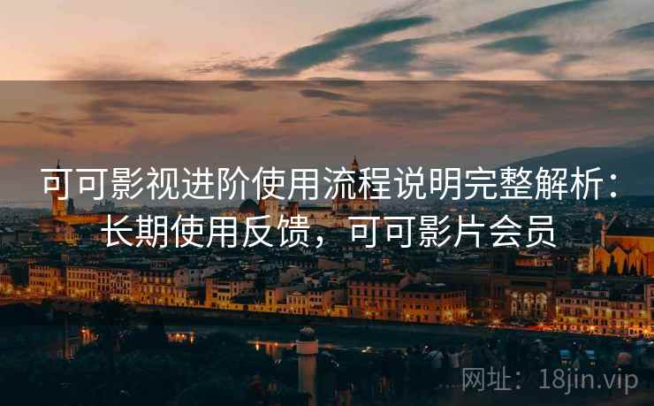 可可影视进阶使用流程说明完整解析：长期使用反馈，可可影片会员