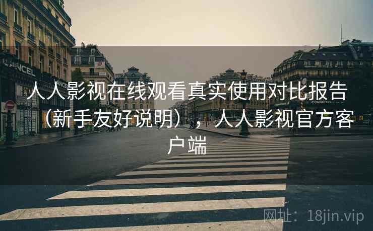 人人影视在线观看真实使用对比报告（新手友好说明），人人影视官方客户端