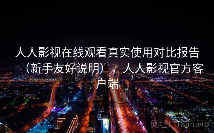 人人影视在线观看真实使用对比报告(新手友好说明),人人影视官方客户端 人人影视在线观看真实使用对比报告(新手友好说明),人人影视官方客户端