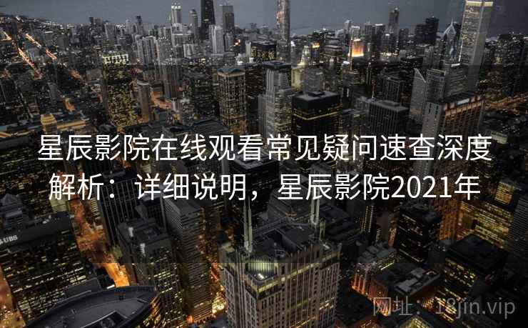 星辰影院在线观看常见疑问速查深度解析:详细说明,星辰影院2021年 星辰影院在线观看常见疑问速查深度解析:详细说明,星辰影院2021年