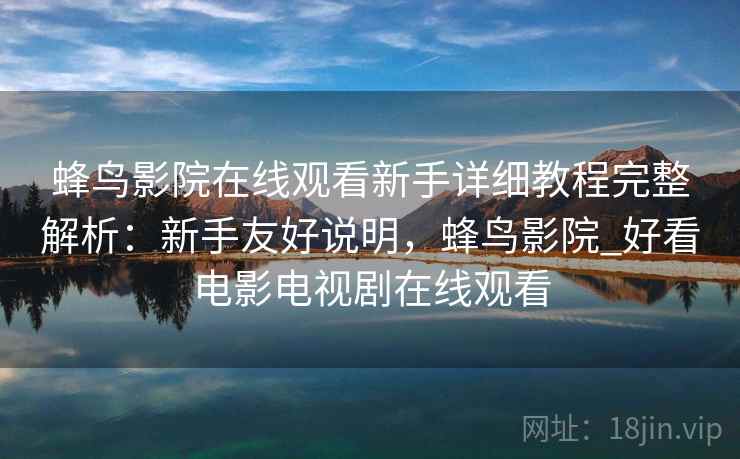 蜂鸟影院在线观看新手详细教程完整解析：新手友好说明，蜂鸟影院_好看电影电视剧在线观看