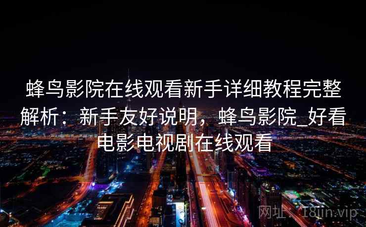 蜂鸟影院在线观看新手详细教程完整解析:新手友好说明,蜂鸟影院_好看电影电视剧在线观看 蜂鸟影院在线观看新手详细教程完整解析:新手友好说明,蜂鸟影院_好看电影电视剧在线观看