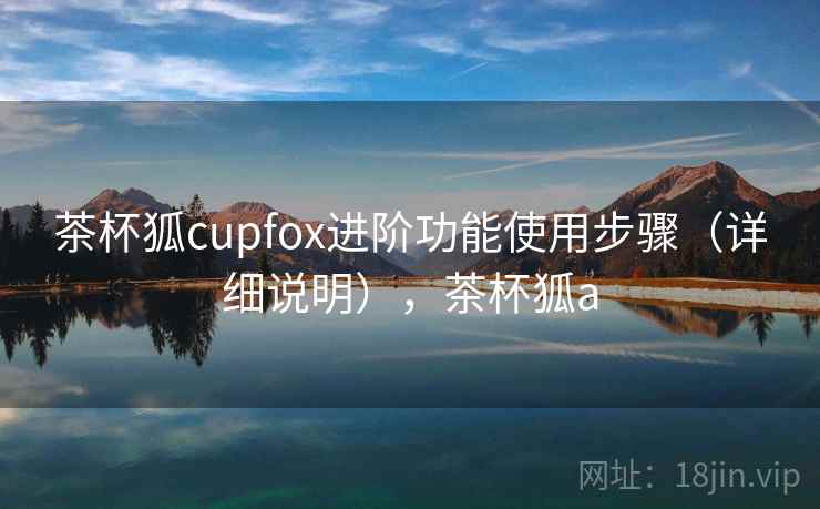 茶杯狐cupfox进阶功能使用步骤(详细说明),茶杯狐a 茶杯狐cupfox进阶功能使用步骤(详细说明),茶杯狐a