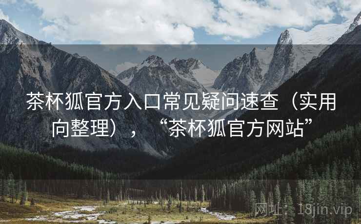 茶杯狐官方入口常见疑问速查（实用向整理），“茶杯狐官方网站”