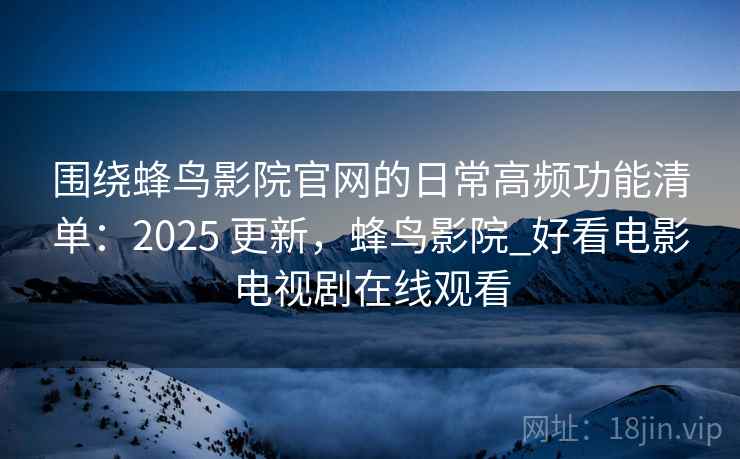 围绕蜂鸟影院官网的日常高频功能清单:2025 更新,蜂鸟影院_好看电影电视剧在线观看 围绕蜂鸟影院官网的日常高频功能清单:2025 更新,蜂鸟影院_好看电影电视剧在线观看
