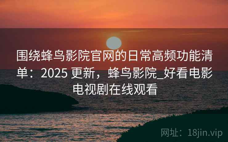 围绕蜂鸟影院官网的日常高频功能清单：2025 更新，蜂鸟影院_好看电影电视剧在线观看