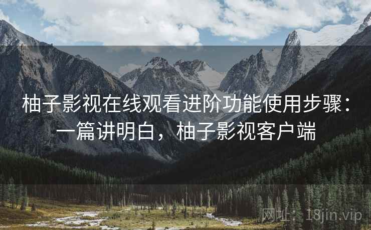 柚子影视在线观看进阶功能使用步骤:一篇讲明白,柚子影视客户端 柚子影视在线观看进阶功能使用步骤:一篇讲明白,柚子影视客户端