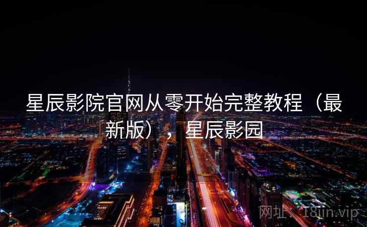 星辰影院官网从零开始完整教程（最新版），星辰影园
