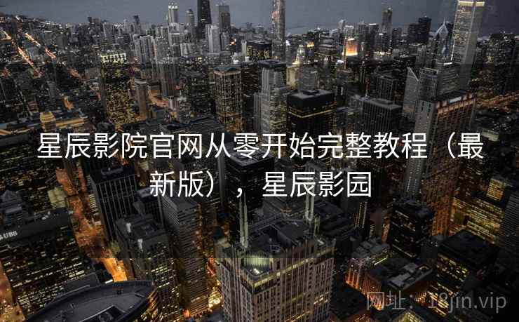 星辰影院官网从零开始完整教程(最新版),星辰影园 星辰影院官网从零开始完整教程(最新版),星辰影园