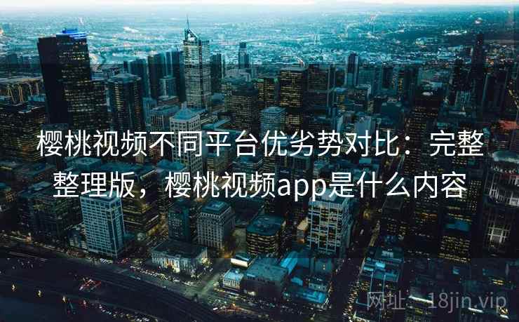 樱桃视频不同平台优劣势对比:完整整理版,樱桃视频app是什么内容 樱桃视频不同平台优劣势对比:完整整理版,樱桃视频app是什么内容