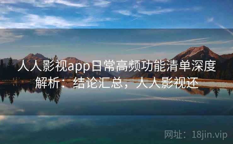 人人影视app日常高频功能清单深度解析:结论汇总,人人影视还 人人影视app日常高频功能清单深度解析:结论汇总,人人影视还