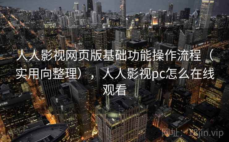 人人影视网页版基础功能操作流程（实用向整理），人人影视pc怎么在线观看