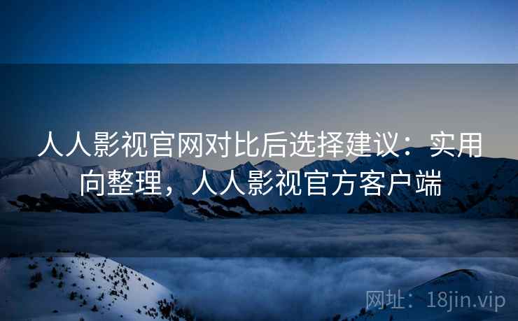 人人影视官网对比后选择建议：实用向整理，人人影视官方客户端