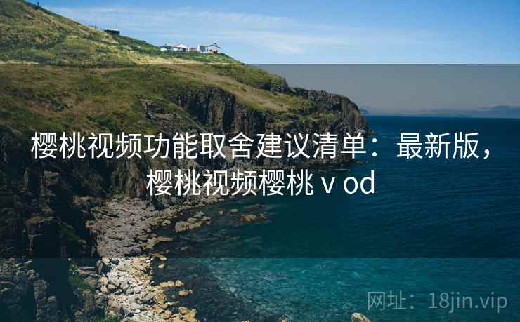 樱桃视频功能取舍建议清单：最新版，樱桃视频樱桃ⅴod