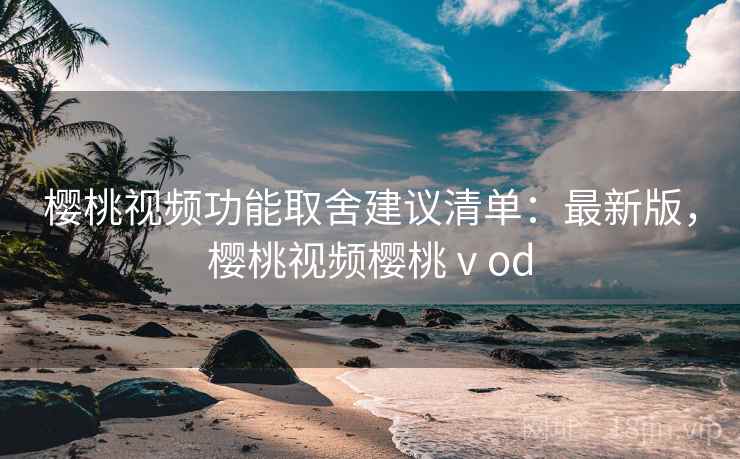樱桃视频功能取舍建议清单：最新版，樱桃视频樱桃ⅴod