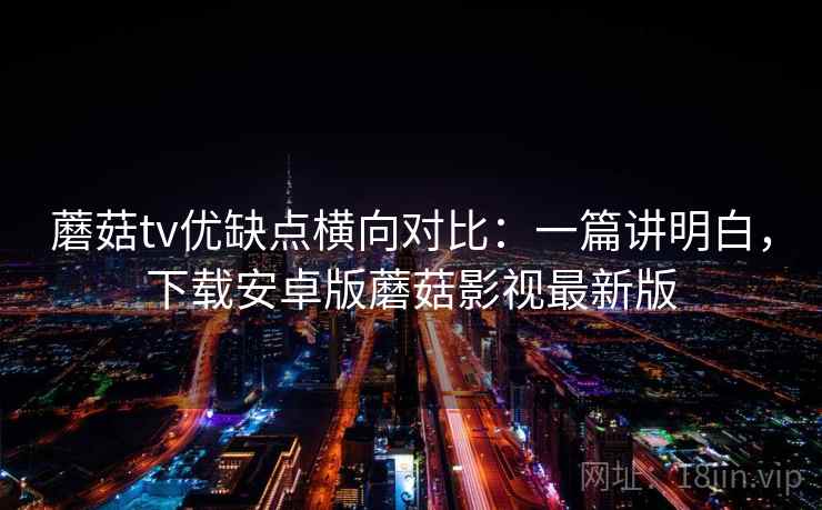蘑菇tv优缺点横向对比：一篇讲明白，下载安卓版蘑菇影视最新版