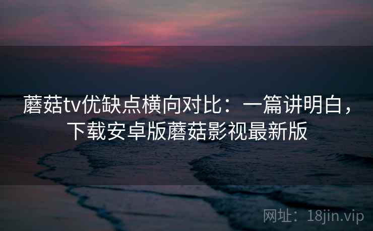 蘑菇tv优缺点横向对比:一篇讲明白,下载安卓版蘑菇影视最新版 蘑菇tv优缺点横向对比:一篇讲明白,下载安卓版蘑菇影视最新版