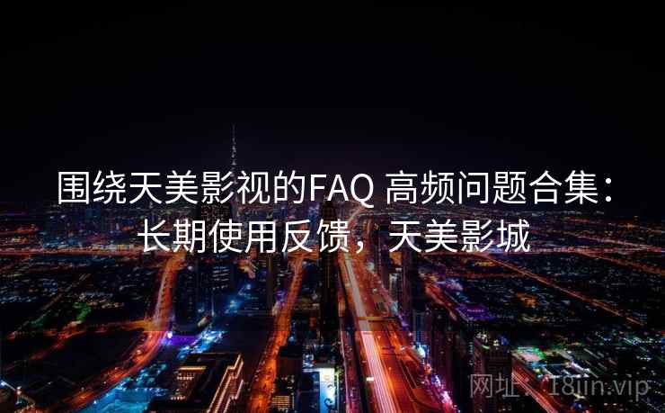 围绕天美影视的FAQ 高频问题合集：长期使用反馈，天美影城