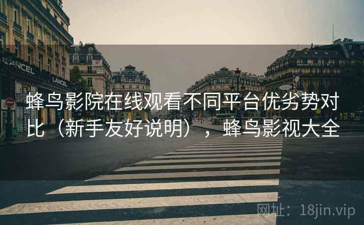 蜂鸟影院在线观看不同平台优劣势对比（新手友好说明），蜂鸟影视大全