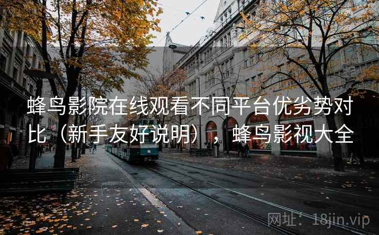 蜂鸟影院在线观看不同平台优劣势对比(新手友好说明),蜂鸟影视大全 蜂鸟影院在线观看不同平台优劣势对比(新手友好说明),蜂鸟影视大全