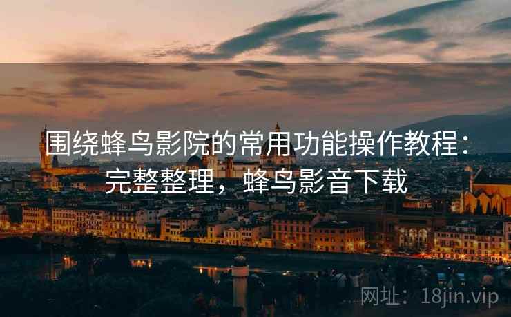 围绕蜂鸟影院的常用功能操作教程:完整整理,蜂鸟影音下载 围绕蜂鸟影院的常用功能操作教程:完整整理,蜂鸟影音下载