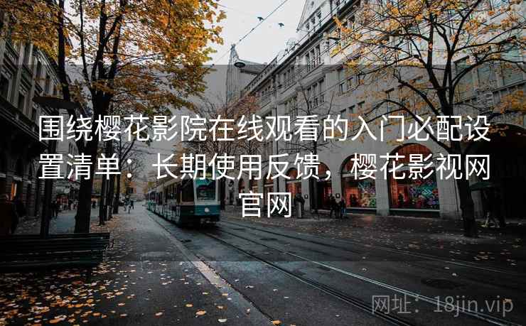 围绕樱花影院在线观看的入门必配设置清单：长期使用反馈，樱花影视网官网