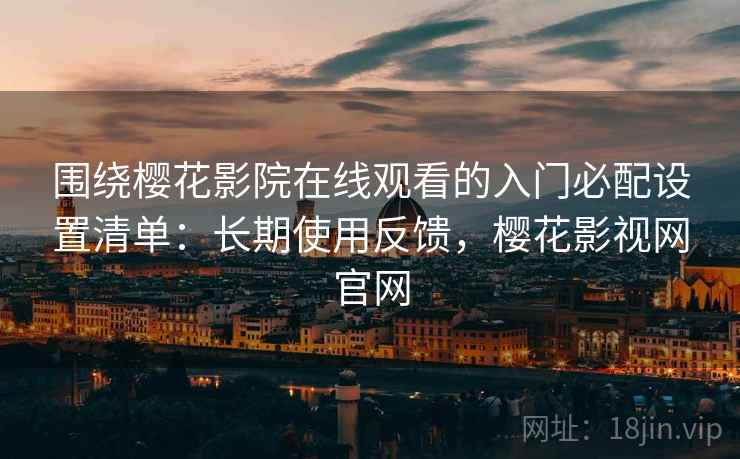 围绕樱花影院在线观看的入门必配设置清单:长期使用反馈,樱花影视网官网 围绕樱花影院在线观看的入门必配设置清单:长期使用反馈,樱花影视网官网