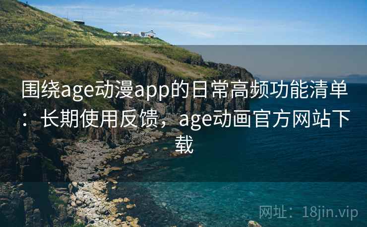围绕age动漫app的日常高频功能清单：长期使用反馈，age动画官方网站下载