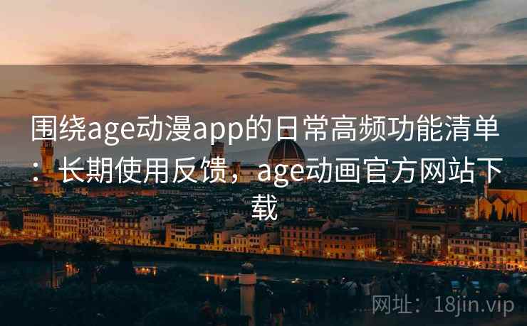 围绕age动漫app的日常高频功能清单:长期使用反馈,age动画官方网站下载 围绕age动漫app的日常高频功能清单:长期使用反馈,age动画官方网站下载